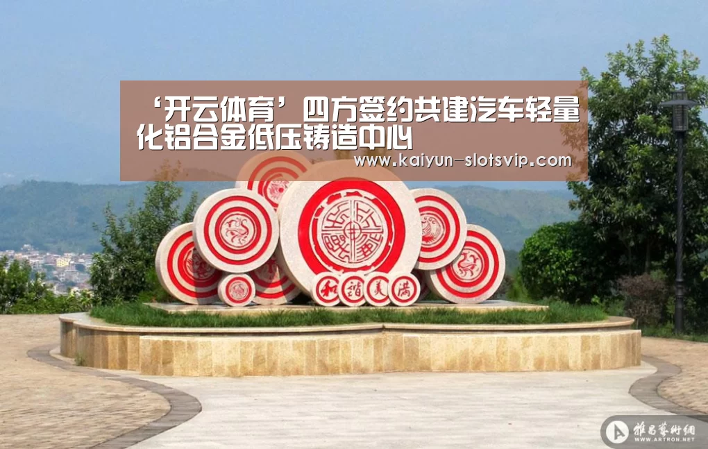 ‘开云体育’四方签约共建汽车轻量化铝合金低压铸造中心(图1) 开云赛事