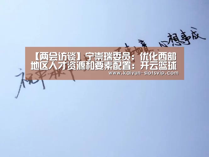 【两会访谈】宁崇瑞委员:优化西部地区人才资源和要素配置:开云篮球(图3) 开云体育