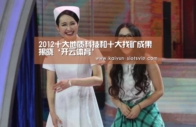 2012十大地质科技和十大找矿成果揭晓‘开云体育’(图1) 开云足球