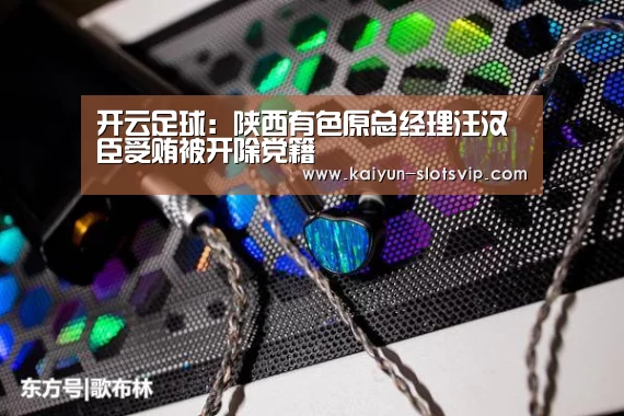 开云足球:陕西有色原总经理汪汉臣受贿被开除党籍(图3) 开云赛事